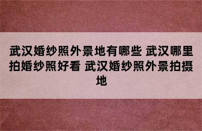 武汉婚纱照外景地有哪些 武汉哪里拍婚纱照好看 武汉婚纱照外景拍摄地